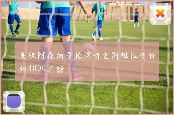 曼联阿森纳争抢沃特金斯维拉开价约4000万镑