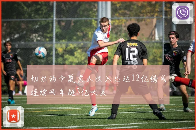 切尔西今夏卖人收入已达12亿镑或连续两年超3亿大关