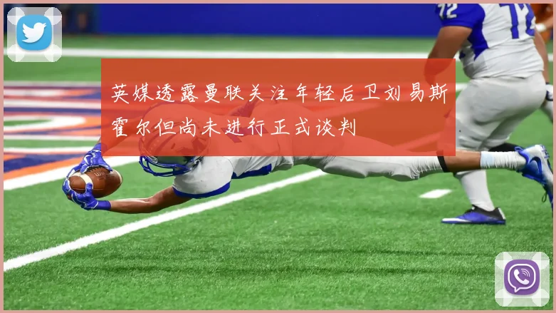 英媒透露曼联关注年轻后卫刘易斯霍尔但尚未进行正式谈判