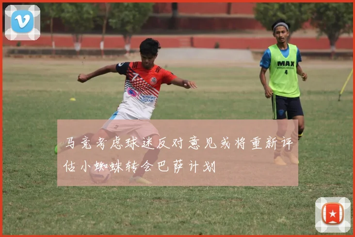 马竞考虑球迷反对意见或将重新评估小蜘蛛转会巴萨计划