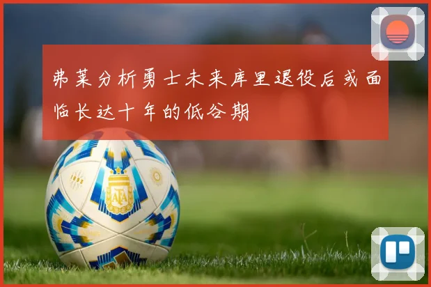 弗莱分析勇士未来库里退役后或面临长达十年的低谷期